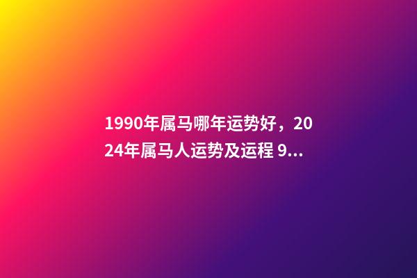 1990年属马哪年运势好，2024年属马人运势及运程 90年属马未来5年运势走向，1990年属马人哪年运势会好-第1张-观点-玄机派